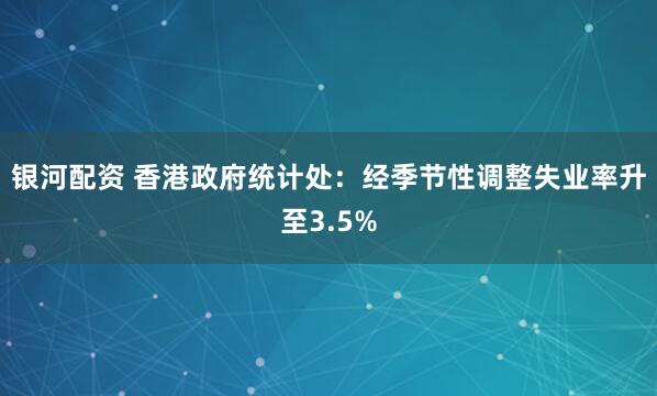 银河配资 香港政府统计处：经季节性调整失业率升至3.5%