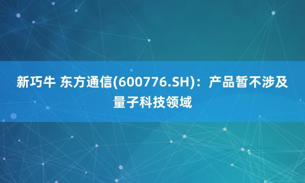 新巧牛 东方通信(600776.SH)：产品暂不涉及量子科技领域