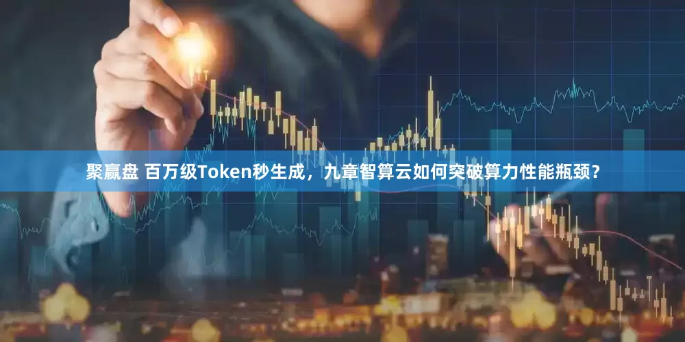 聚赢盘 百万级Token秒生成，九章智算云如何突破算力性能瓶颈？