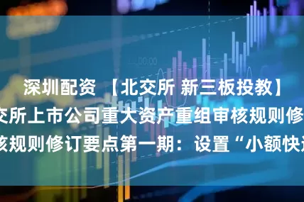 深圳配资 【北交所 新三板投教】一图读懂 | 北交所上市公司重大资产重组审核规则修订要点第一期：设置“小额快速”审核机制