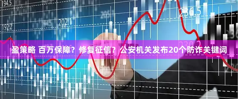 盈策略 百万保障？修复征信？公安机关发布20个防诈关键词