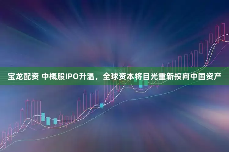 宝龙配资 中概股IPO升温，全球资本将目光重新投向中国资产