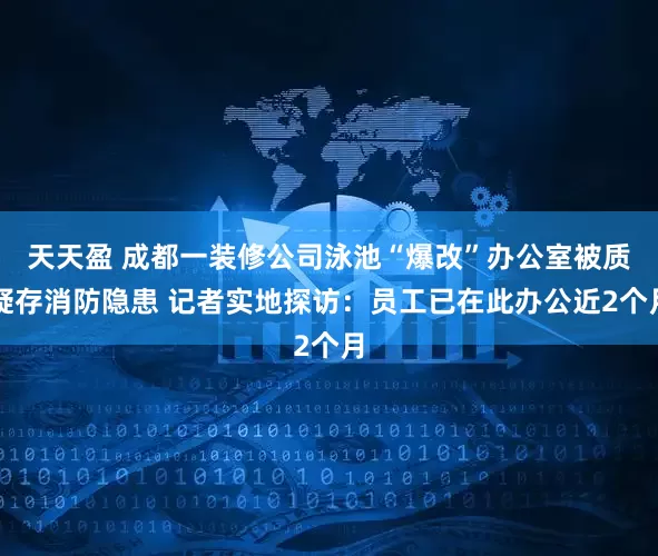 天天盈 成都一装修公司泳池“爆改”办公室被质疑存消防隐患 记者实地探访：员工已在此办公近2个月