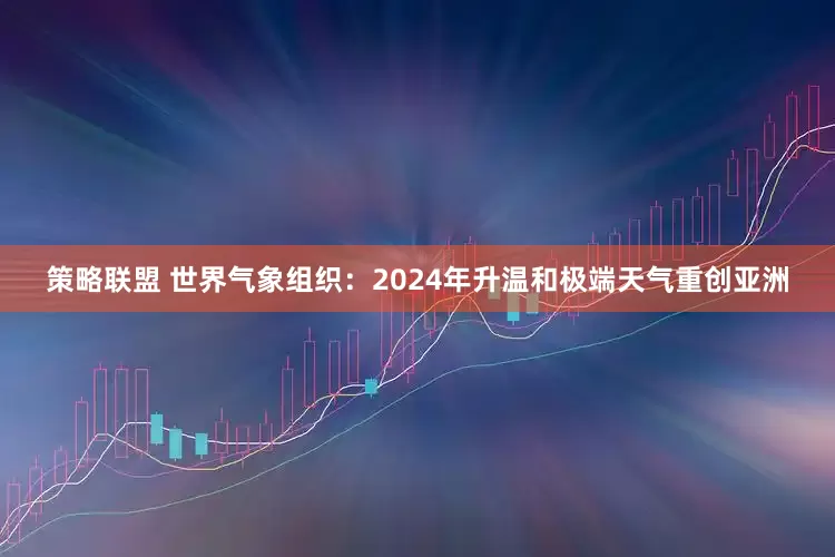 策略联盟 世界气象组织：2024年升温和极端天气重创亚洲