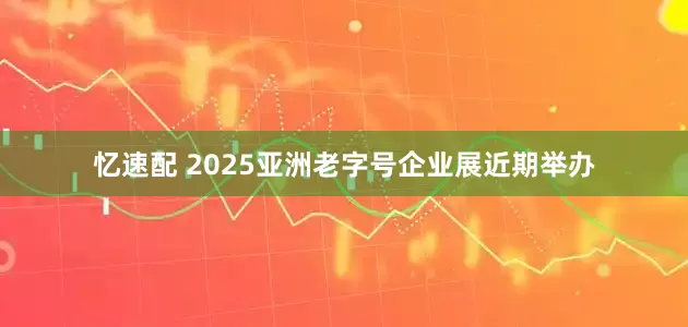 忆速配 2025亚洲老字号企业展近期举办