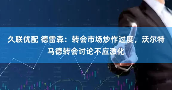 久联优配 德雷森：转会市场炒作过度，沃尔特马德转会讨论不应激化