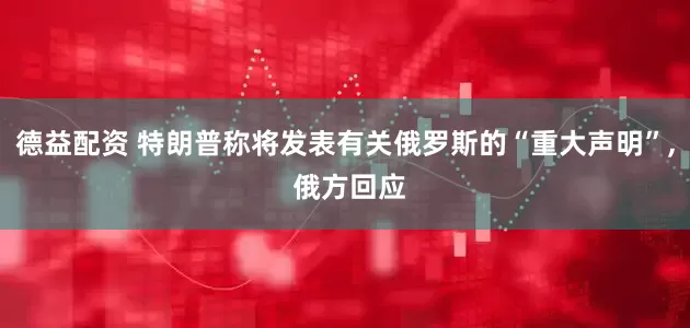 德益配资 特朗普称将发表有关俄罗斯的“重大声明”, 俄方回应