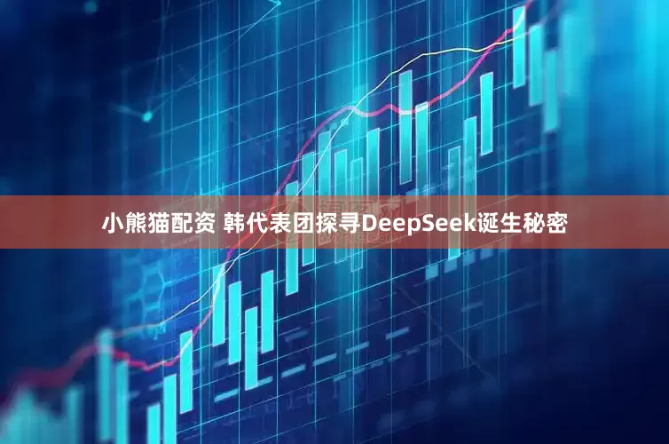 小熊猫配资 韩代表团探寻DeepSeek诞生秘密
