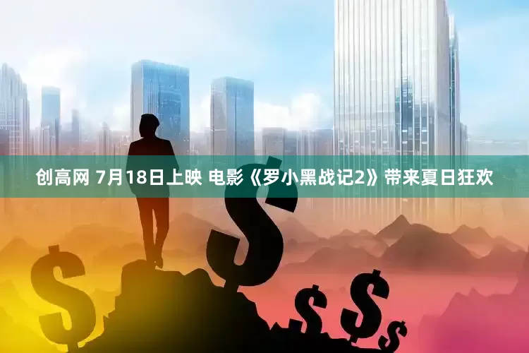 创高网 7月18日上映 电影《罗小黑战记2》带来夏日狂欢