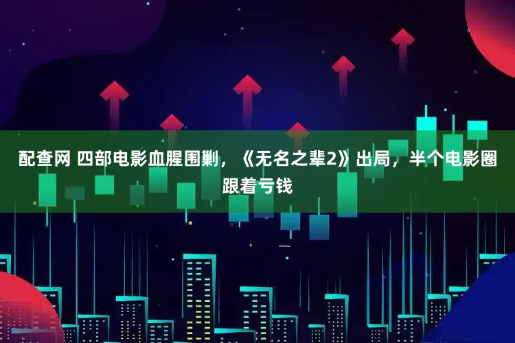 配查网 四部电影血腥围剿，《无名之辈2》出局，半个电影圈跟着亏钱