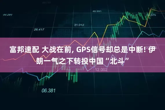 富邦速配 大战在前, GPS信号却总是中断! 伊朗一气之下转投中国“北斗”