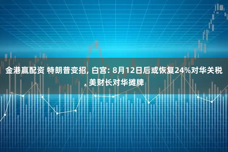 金港赢配资 特朗普变招, 白宫: 8月12日后或恢复24%对华关税, 美财长对华摊牌