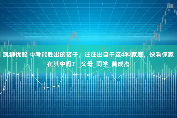 凯狮优配 中考能胜出的孩子，往往出自于这4种家庭，快看你家在其中吗？_父母_同学_黄成杰