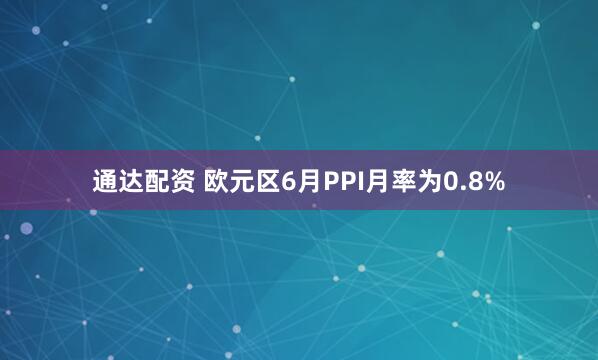 通达配资 欧元区6月PPI月率为0.8%
