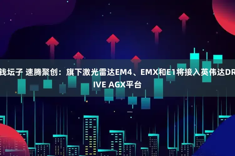钱坛子 速腾聚创：旗下激光雷达EM4、EMX和E1将接入英伟达DRIVE AGX平台