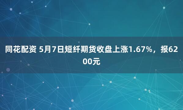同花配资 5月7日短纤期货收盘上涨1.67%，报6200元