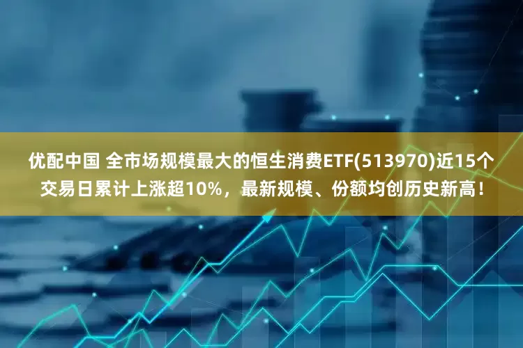 优配中国 全市场规模最大的恒生消费ETF(513970)近15个交易日累计上涨超10%，最新规模、份额均创历史新高！