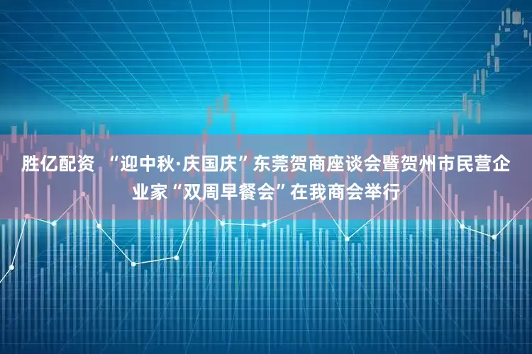 胜亿配资  “迎中秋·庆国庆”东莞贺商座谈会暨贺州市民营企业家“双周早餐会”在我商会举行