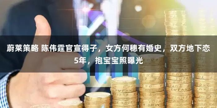 蔚莱策略 陈伟霆官宣得子，女方何穗有婚史，双方地下恋5年，抱宝宝照曝光