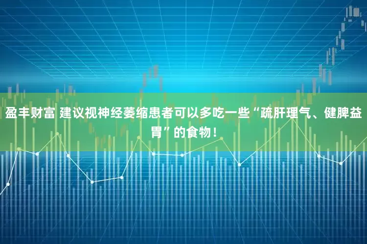 盈丰财富 建议视神经萎缩患者可以多吃一些“疏肝理气、健脾益胃”的食物！