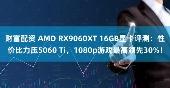 财富配资 AMD RX9060XT 16GB显卡评测：性价比力压5060 Ti，1080p游戏最高领先30%！
