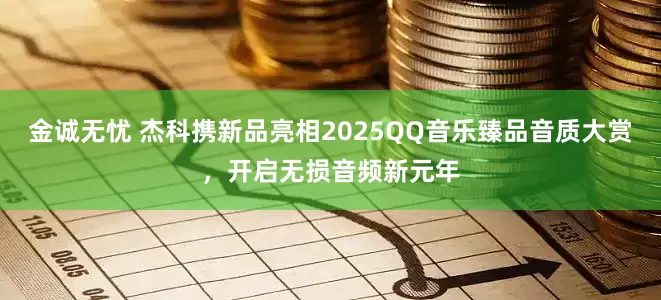 金诚无忧 杰科携新品亮相2025QQ音乐臻品音质大赏，开启无损音频新元年