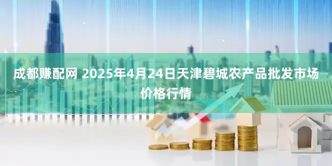 成都赚配网 2025年4月24日天津碧城农产品批发市场价格行情