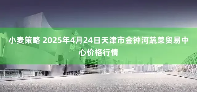小麦策略 2025年4月24日天津市金钟河蔬菜贸易中心价格行情