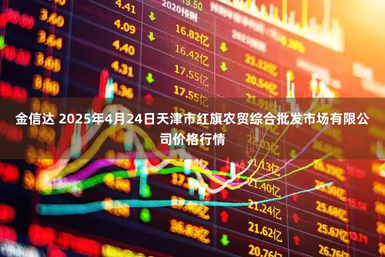 金信达 2025年4月24日天津市红旗农贸综合批发市场有限公司价格行情