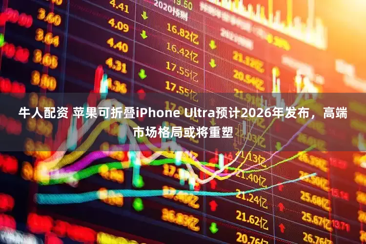 牛人配资 苹果可折叠iPhone Ultra预计2026年发布，高端市场格局或将重塑