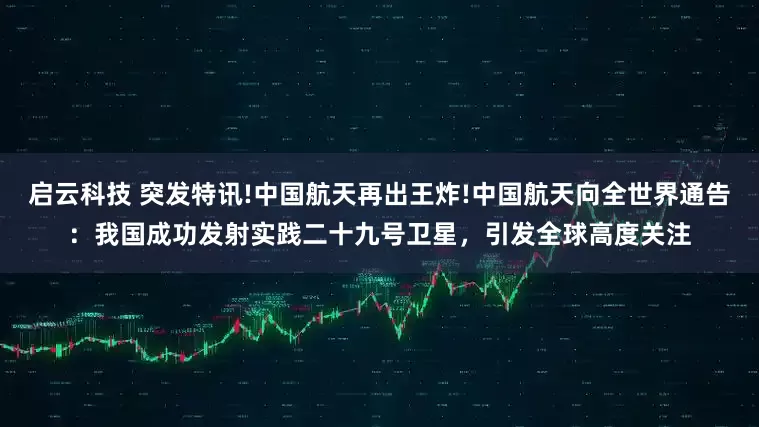 启云科技 突发特讯!中国航天再出王炸!中国航天向全世界通告：我国成功发射实践二十九号卫星，引发全球高度关注
