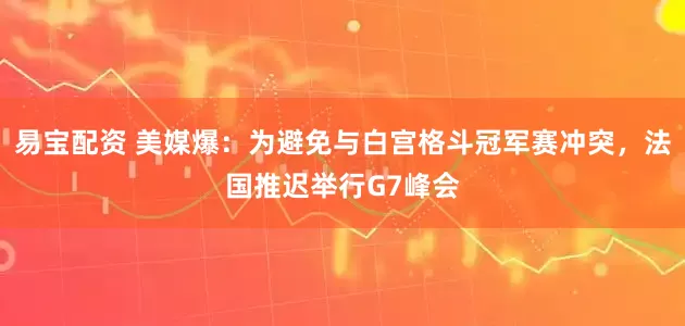 易宝配资 美媒爆：为避免与白宫格斗冠军赛冲突，法国推迟举行G7峰会