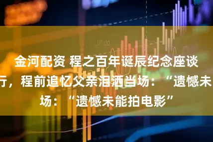 金河配资 程之百年诞辰纪念座谈会在沪举行，程前追忆父亲泪洒当场：“遗憾未能拍电影”
