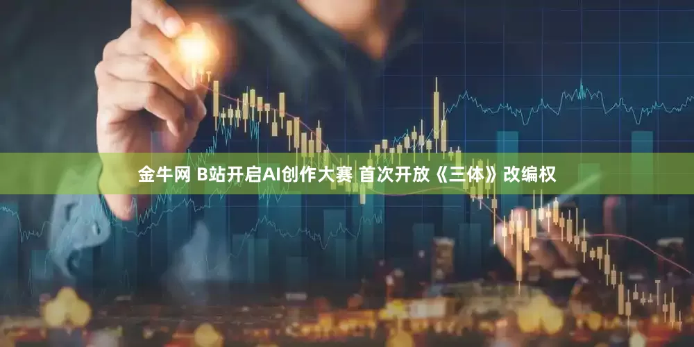 金牛网 B站开启AI创作大赛 首次开放《三体》改编权