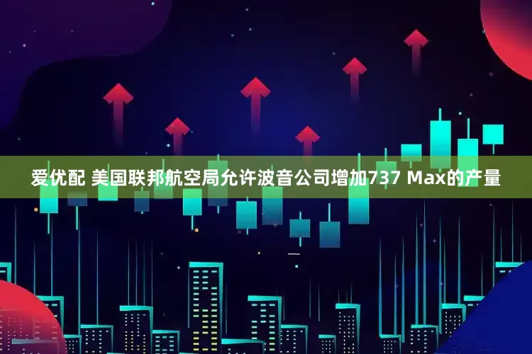 爱优配 美国联邦航空局允许波音公司增加737 Max的产量