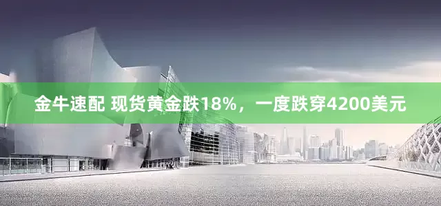 金牛速配 现货黄金跌18%，一度跌穿4200美元
