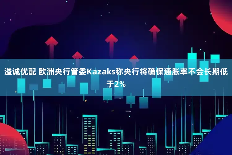 溢诚优配 欧洲央行管委Kazaks称央行将确保通胀率不会长期低于2%