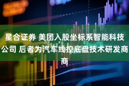 星合证券 美团入股坐标系智能科技公司 后者为汽车线控底盘技术研发商