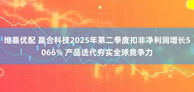 维嘉优配 赢合科技2025年第二季度扣非净利润增长5066% 产品迭代夯实全球竞争力