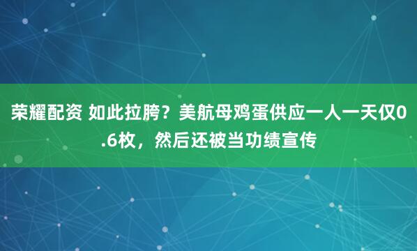 荣耀配资 如此拉胯？美航母鸡蛋供应一人一天仅0.6枚，然后还被当功绩宣传
