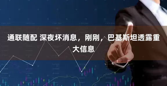 通联随配 深夜坏消息，刚刚，巴基斯坦透露重大信息