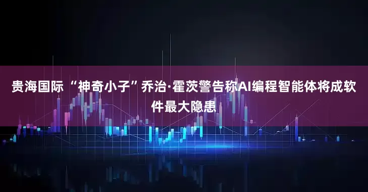 贵海国际 “神奇小子”乔治·霍茨警告称AI编程智能体将成软件最大隐患