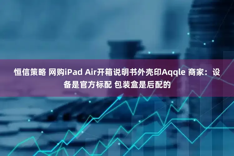 恒信策略 网购iPad Air开箱说明书外壳印Aqqle 商家：设备是官方标配 包装盒是后配的